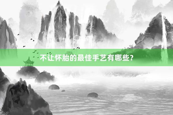 不让怀胎的最佳手艺有哪些？