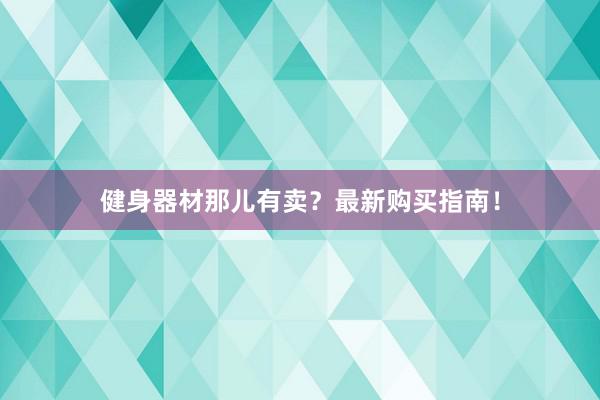 健身器材那儿有卖？最新购买指南！
